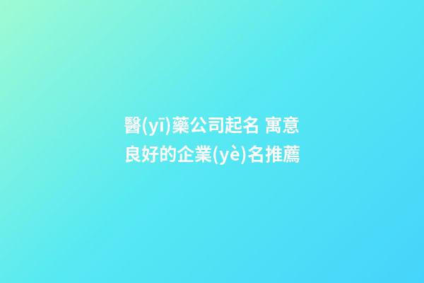 醫(yī)藥公司起名 寓意良好的企業(yè)名推薦